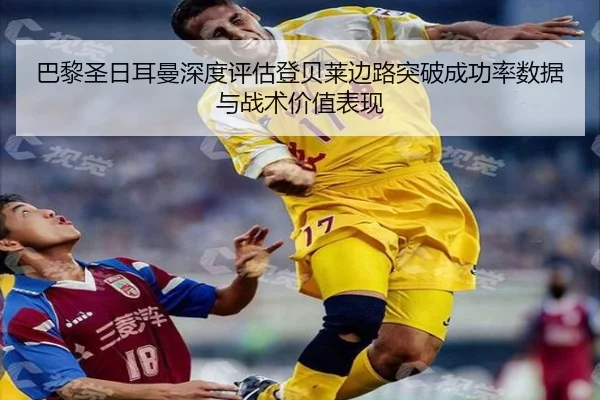 巴黎圣日耳曼深度评估登贝莱边路突破成功率数据与战术价值表现