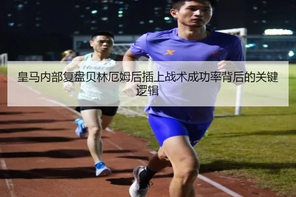 皇马内部复盘贝林厄姆后插上战术成功率背后的关键逻辑