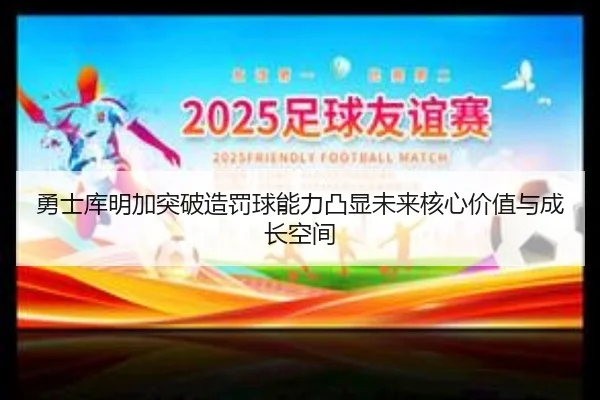 勇士库明加突破造罚球能力凸显未来核心价值与成长空间