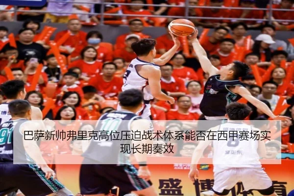 巴萨新帅弗里克高位压迫战术体系能否在西甲赛场实现长期奏效