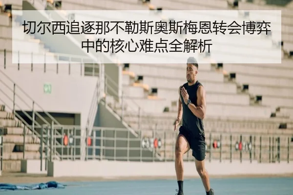 切尔西追逐那不勒斯奥斯梅恩转会博弈中的核心难点全解析