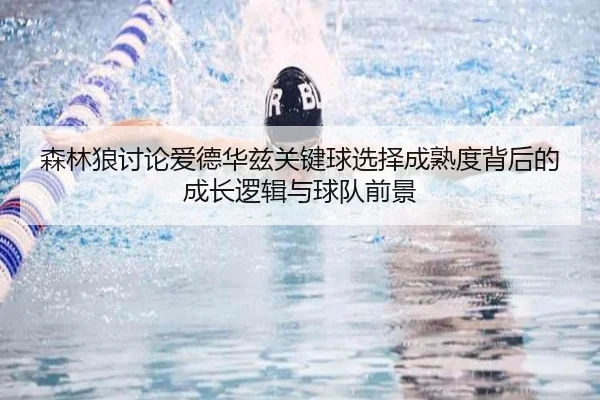 森林狼讨论爱德华兹关键球选择成熟度背后的成长逻辑与球队前景