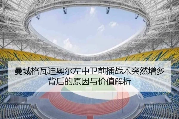 曼城格瓦迪奥尔左中卫前插战术突然增多背后的原因与价值解析