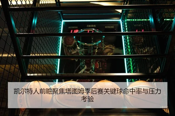 凯尔特人前瞻聚焦塔图姆季后赛关键球命中率与压力考验