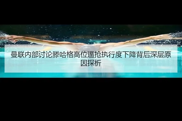 曼联内部讨论滕哈格高位逼抢执行度下降背后深层原因探析