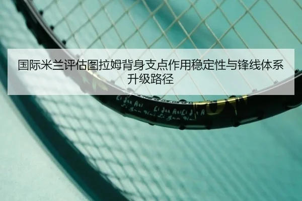 国际米兰评估图拉姆背身支点作用稳定性与锋线体系升级路径
