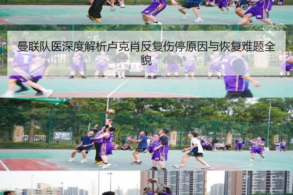 曼联队医深度解析卢克肖反复伤停原因与恢复难题全貌