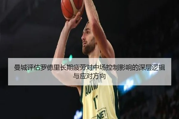 曼城评估罗德里长期疲劳对中场控制影响的深层逻辑与应对方向