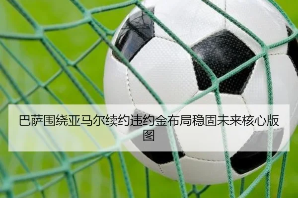 巴萨围绕亚马尔续约违约金布局稳固未来核心版图