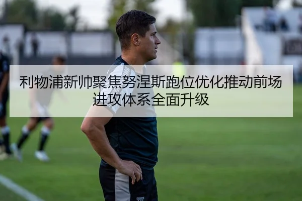 利物浦新帅聚焦努涅斯跑位优化推动前场进攻体系全面升级